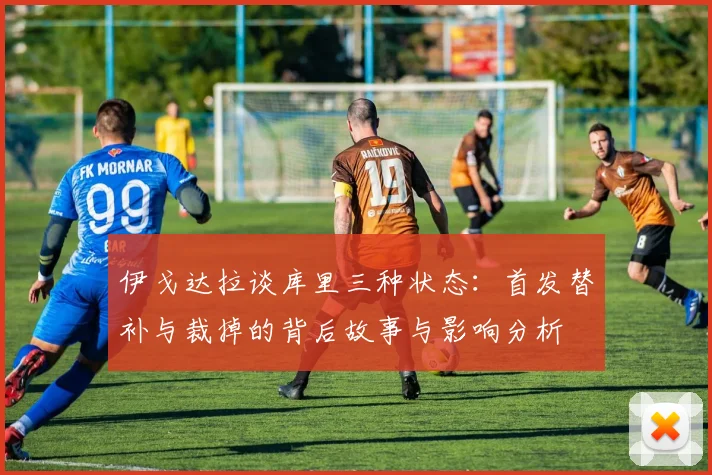 伊戈达拉谈库里三种状态：首发替补与裁掉的背后故事与影响分析