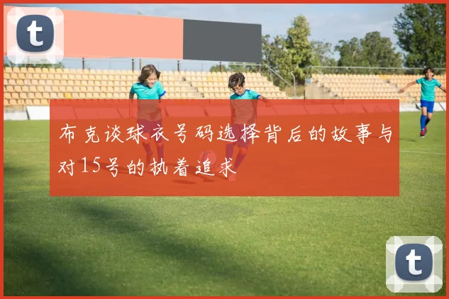 布克谈球衣号码选择背后的故事与对15号的执着追求