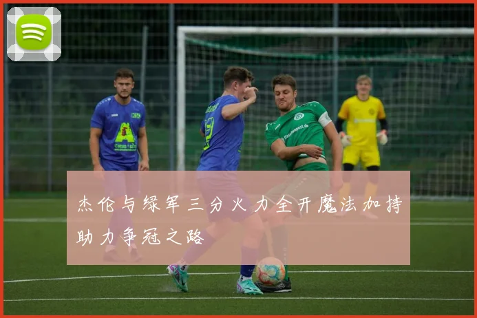杰伦与绿军三分火力全开魔法加持助力争冠之路