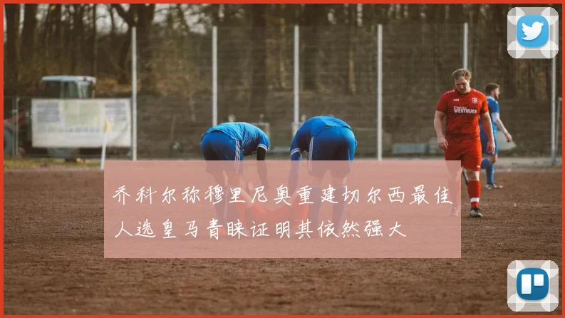 乔科尔称穆里尼奥重建切尔西最佳人选皇马青睐证明其依然强大