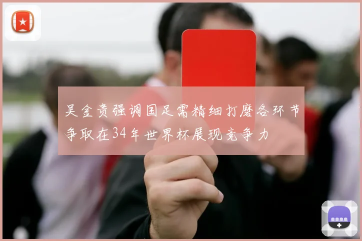 吴金贵强调国足需精细打磨各环节争取在34年世界杯展现竞争力