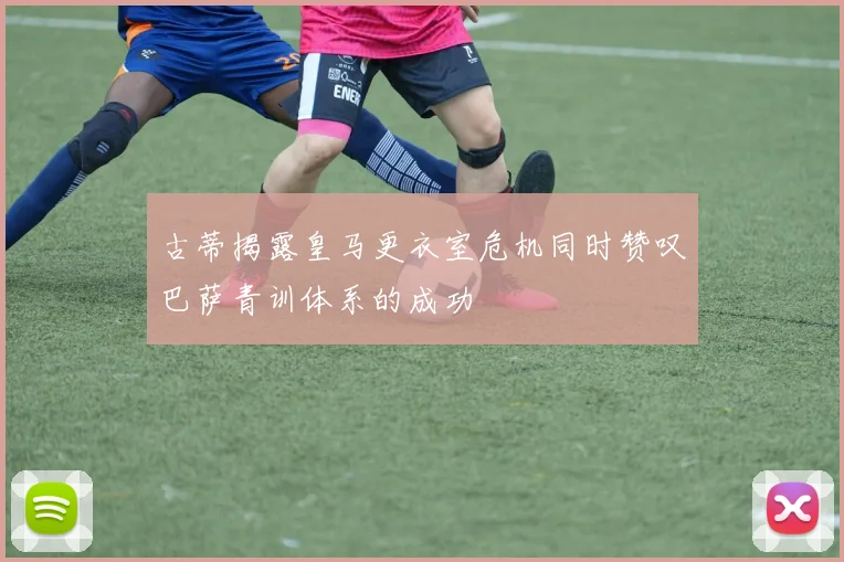 古蒂揭露皇马更衣室危机同时赞叹巴萨青训体系的成功