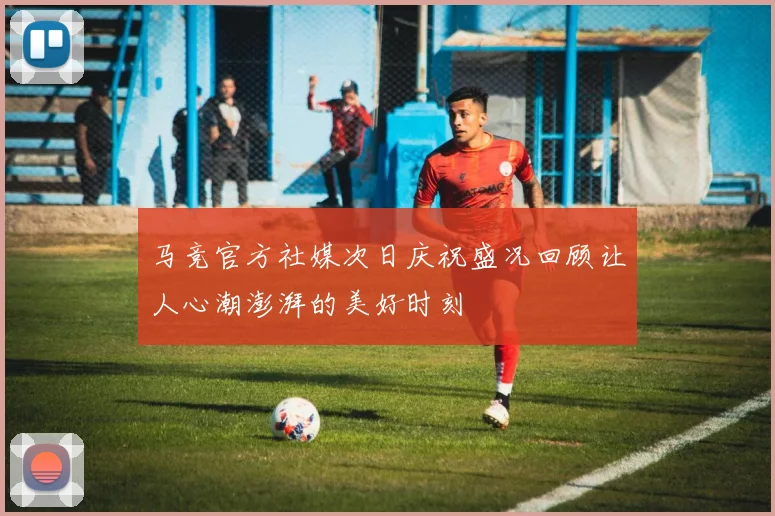马竞官方社媒次日庆祝盛况回顾让人心潮澎湃的美好时刻