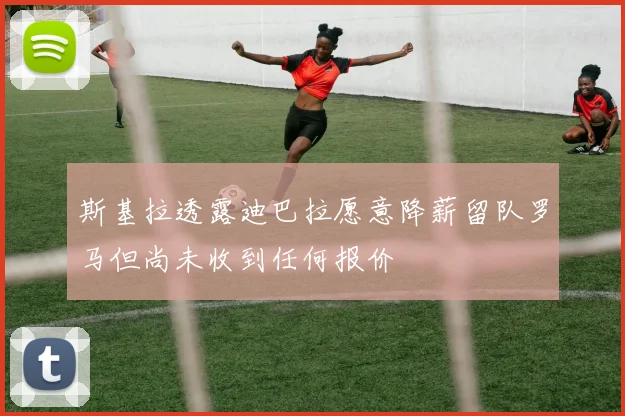 斯基拉透露迪巴拉愿意降薪留队罗马但尚未收到任何报价