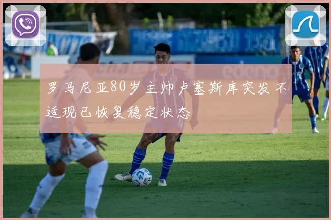 罗马尼亚80岁主帅卢塞斯库突发不适现已恢复稳定状态
