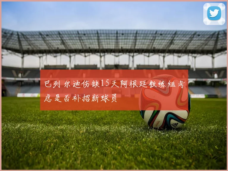 巴列尔迪伤缺15天阿根廷教练组考虑是否补招新球员