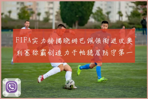 FIFA实力榜揭晓姆巴佩领衔进攻奥利塞称霸创造力于帕稳居防守第一