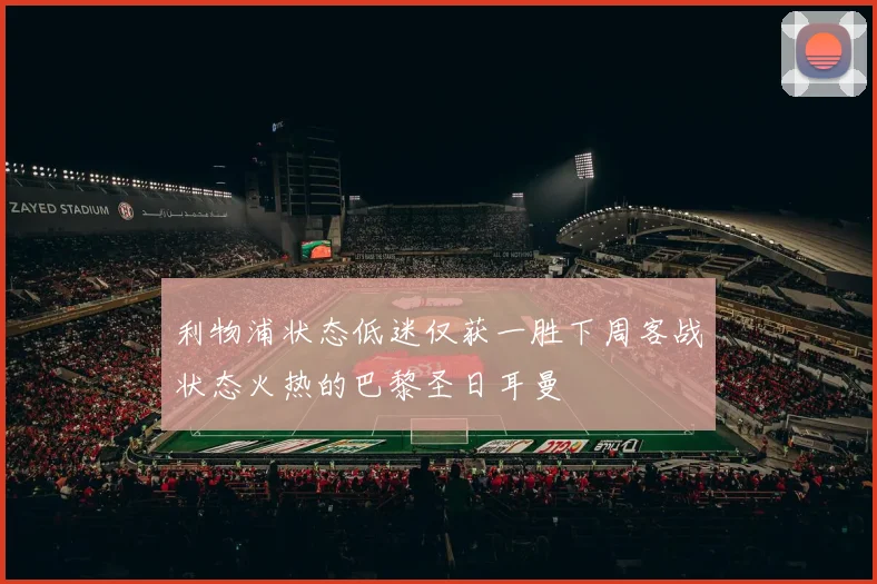 利物浦状态低迷仅获一胜下周客战状态火热的巴黎圣日耳曼