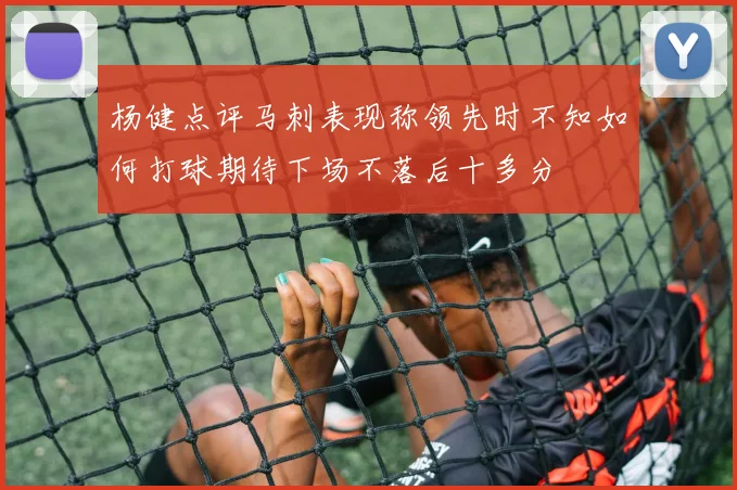 杨健点评马刺表现称领先时不知如何打球期待下场不落后十多分