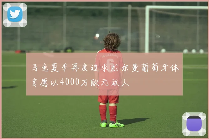 马竞夏季再度追求尤尔曼葡萄牙体育愿以4000万欧元放人