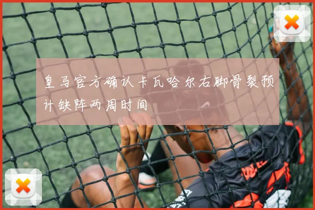 皇马官方确认卡瓦哈尔右脚骨裂预计缺阵两周时间