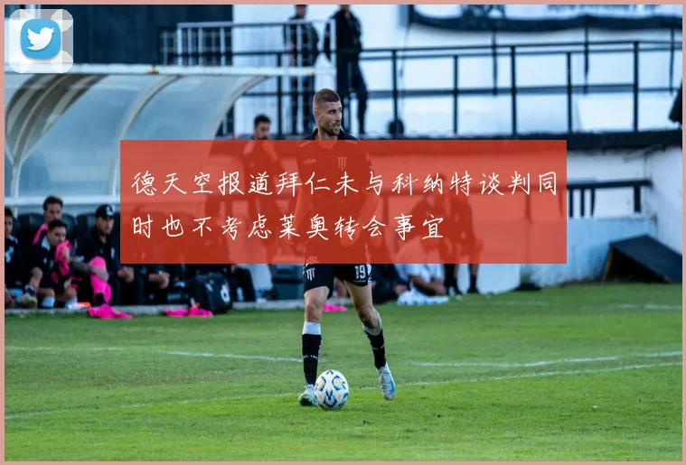德天空报道拜仁未与科纳特谈判同时也不考虑莱奥转会事宜