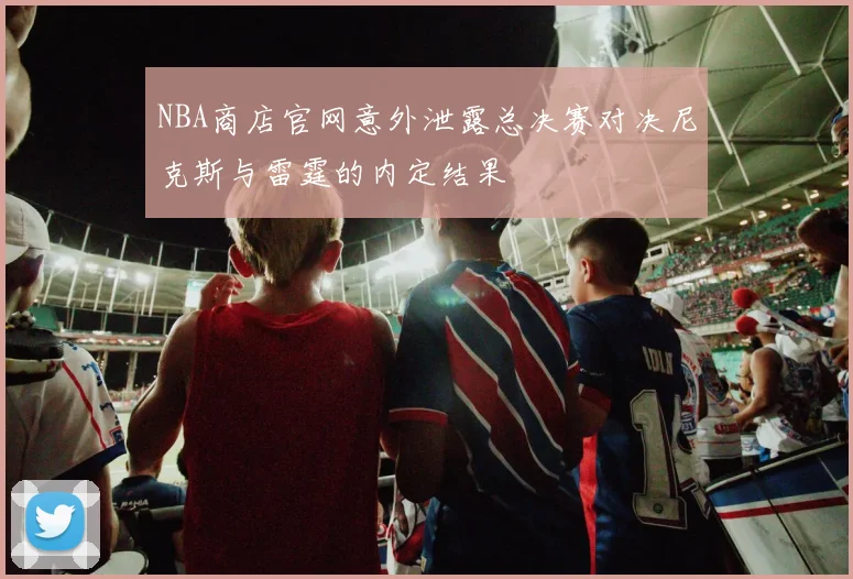NBA商店官网意外泄露总决赛对决尼克斯与雷霆的内定结果