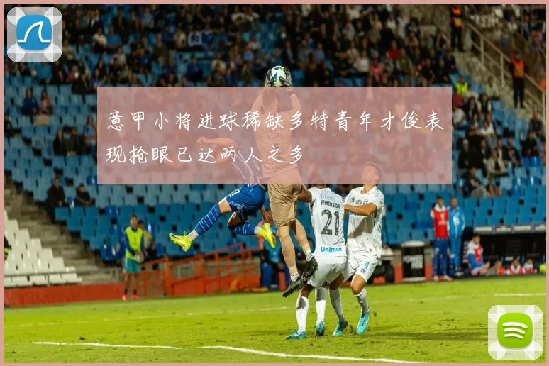 意甲小将进球稀缺多特青年才俊表现抢眼已达两人之多